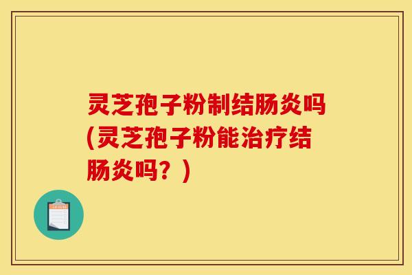灵芝孢子粉制结吗(灵芝孢子粉能结吗?) 灵芝孢子粉制结吗(灵芝孢子粉能结吗?)