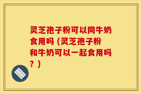 灵芝孢子粉可以同牛奶食用吗 (灵芝孢子粉和牛奶可以一起食用吗？)