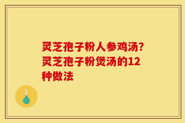 灵芝孢子粉人参鸡汤？灵芝孢子粉煲汤的12种做法