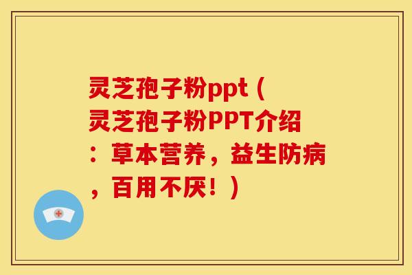 灵芝孢子粉ppt (灵芝孢子粉PPT介绍：草本营养，益生防，百用不厌！)