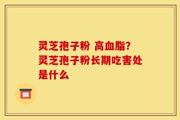 灵芝孢子粉 高？灵芝孢子粉长期吃害处是什么
