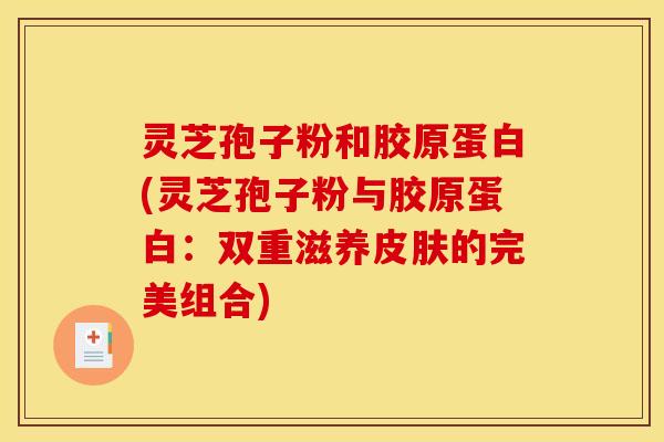 灵芝孢子粉和胶原蛋白(灵芝孢子粉与胶原蛋白:双重滋养的完美组合) 灵芝孢子粉和胶原蛋白(灵芝孢子粉与胶原蛋白:双重滋养的完美组合)