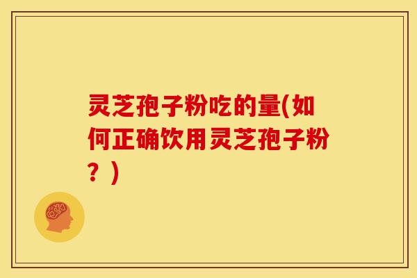 灵芝孢子粉吃的量(如何正确饮用灵芝孢子粉?) 灵芝孢子粉吃的量(如何正确饮用灵芝孢子粉?)