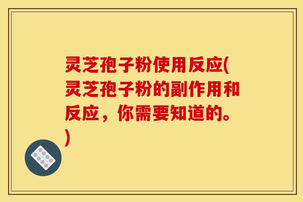 灵芝孢子粉使用反应(灵芝孢子粉的副作用和反应,你需要知道的。) 灵芝孢子粉使用反应(灵芝孢子粉的副作用和反应,你需要知道的。)