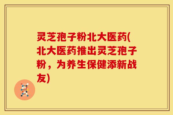 灵芝孢子粉北大医药(北大医药推出灵芝孢子粉,为养生保健添新战友) 灵芝孢子粉北大医药(北大医药推出灵芝孢子粉,为养生保健添新战友)