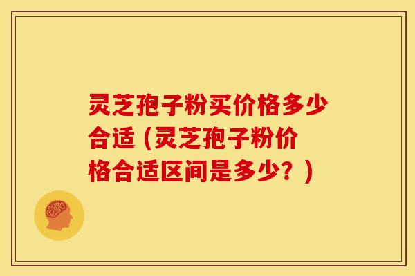 灵芝孢子粉买价格多少合适 (灵芝孢子粉价格合适区间是多少?) 灵芝孢子粉买价格多少合适 (灵芝孢子粉价格合适区间是多少?)