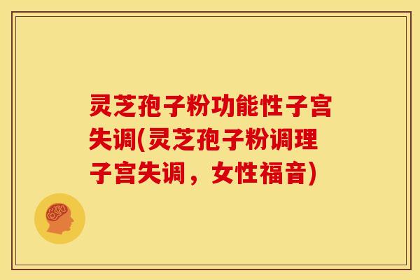灵芝孢子粉功能性子宫失调(灵芝孢子粉调理子宫失调,女性福音) 灵芝孢子粉功能性子宫失调(灵芝孢子粉调理子宫失调,女性福音)