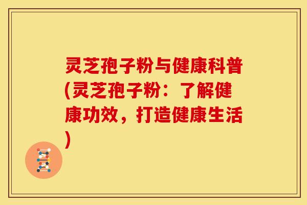 灵芝孢子粉与健康科普(灵芝孢子粉：了解健康功效，打造健康生活)