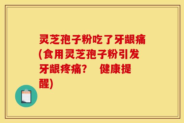灵芝孢子粉吃了牙龈痛(食用灵芝孢子粉引发牙龈？  健康提醒)