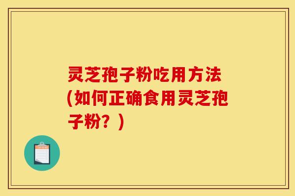 灵芝孢子粉吃用方法 (如何正确食用灵芝孢子粉?) 灵芝孢子粉吃用方法 (如何正确食用灵芝孢子粉?)