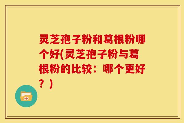 灵芝孢子粉和葛根粉哪个好(灵芝孢子粉与葛根粉的比较:哪个更好?) 灵芝孢子粉和葛根粉哪个好(灵芝孢子粉与葛根粉的比较:哪个更好?)