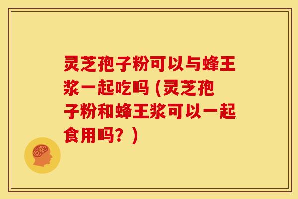 灵芝孢子粉可以与蜂王浆一起吃吗 (灵芝孢子粉和蜂王浆可以一起食用吗?) 灵芝孢子粉可以与蜂王浆一起吃吗 (灵芝孢子粉和蜂王浆可以一起食用吗?)