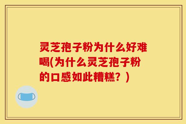 灵芝孢子粉为什么好难喝(为什么灵芝孢子粉的口感如此糟糕？)