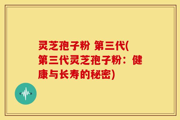 灵芝孢子粉 第三代(第三代灵芝孢子粉：健康与长寿的秘密)