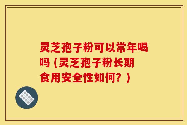灵芝孢子粉可以常年喝吗 (灵芝孢子粉长期食用安全性如何？)