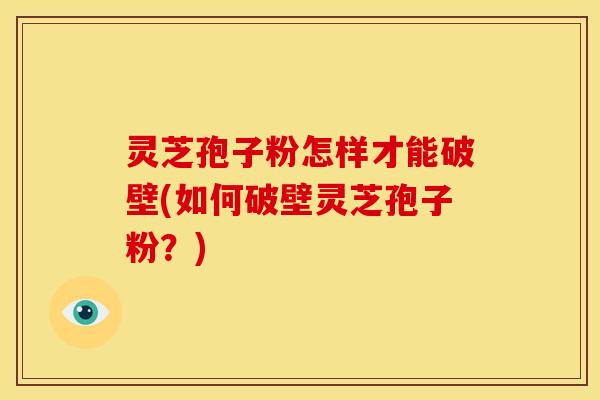 灵芝孢子粉怎样才能破壁(如何破壁灵芝孢子粉？)