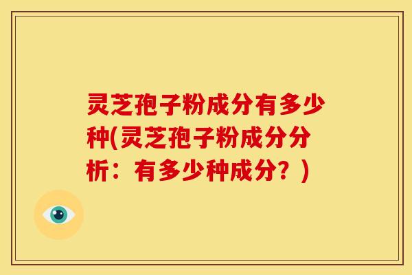 灵芝孢子粉成分有多少种(灵芝孢子粉成分分析:有多少种成分?) 灵芝孢子粉成分有多少种(灵芝孢子粉成分分析:有多少种成分?)