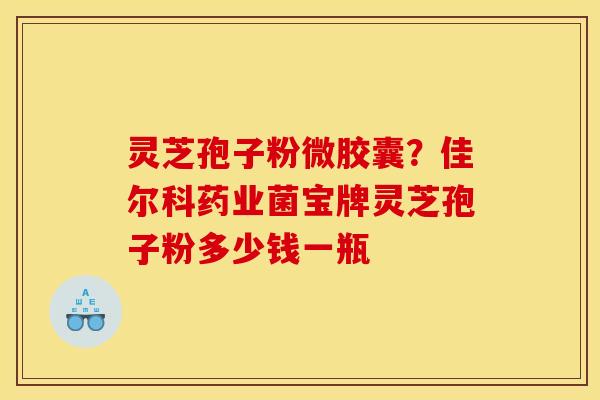 灵芝孢子粉微胶囊？佳尔科药业菌宝牌灵芝孢子粉多少钱一瓶