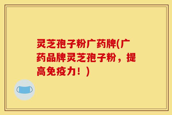 灵芝孢子粉广药牌(广药品牌灵芝孢子粉,提高免疫力!) 灵芝孢子粉广药牌(广药品牌灵芝孢子粉,提高免疫力!)