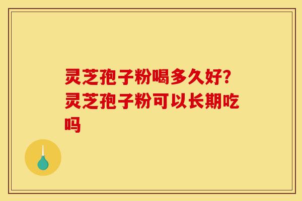灵芝孢子粉喝多久好？灵芝孢子粉可以长期吃吗