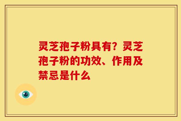 灵芝孢子粉具有?灵芝孢子粉的功效、作用及禁忌是什么 灵芝孢子粉具有?灵芝孢子粉的功效、作用及禁忌是什么