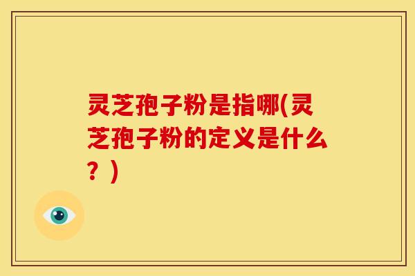 灵芝孢子粉是指哪(灵芝孢子粉的定义是什么？)