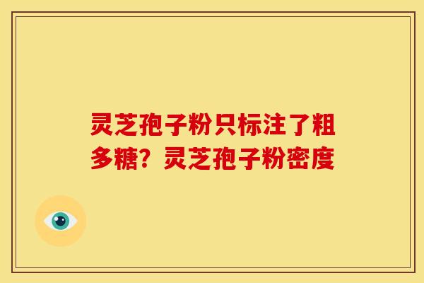 灵芝孢子粉只标注了粗多糖？灵芝孢子粉密度