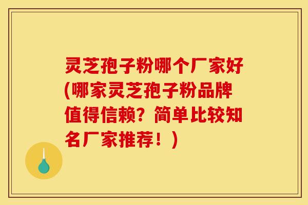 灵芝孢子粉哪个厂家好(哪家灵芝孢子粉品牌值得信赖？简单比较知名厂家推荐！)