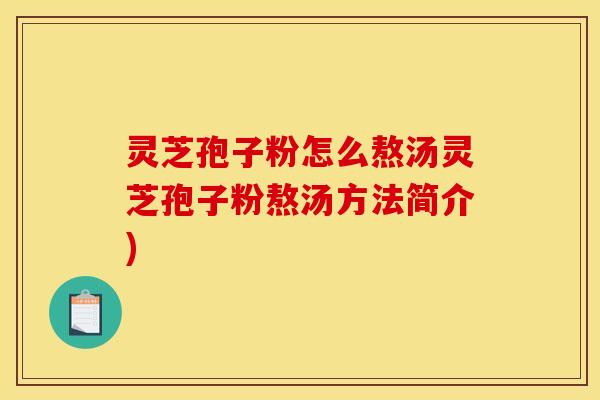 灵芝孢子粉怎么熬汤灵芝孢子粉熬汤方法简介)