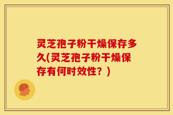 灵芝孢子粉干燥保存多久(灵芝孢子粉干燥保存有何时效性？)