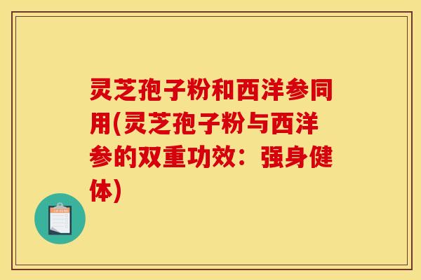 灵芝孢子粉和西洋参同用(灵芝孢子粉与西洋参的双重功效：强身健体)