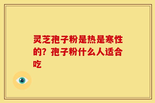 灵芝孢子粉是热是寒性的？孢子粉什么人适合吃