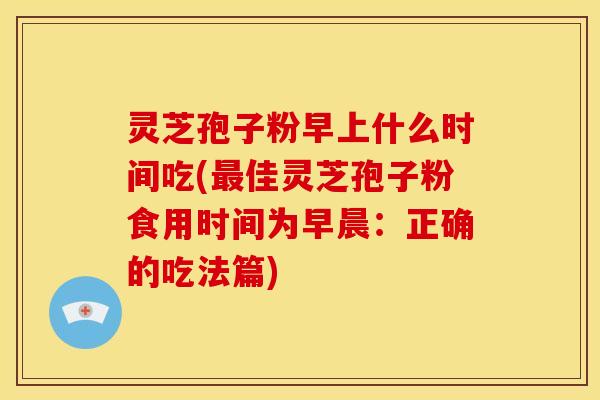 灵芝孢子粉早上什么时间吃(佳灵芝孢子粉食用时间为早晨:正确的吃法篇) 灵芝孢子粉早上什么时间吃(佳灵芝孢子粉食用时间为早晨:正确的吃法篇)