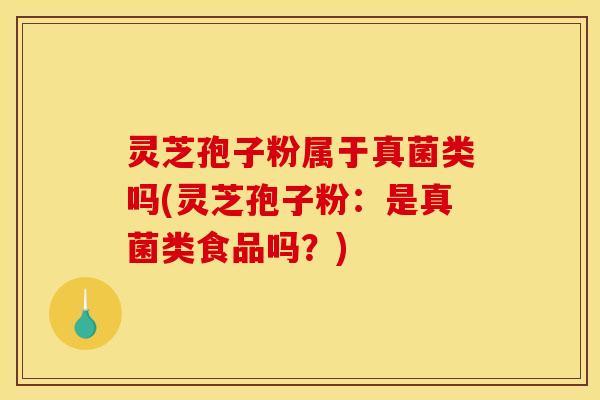 灵芝孢子粉属于真菌类吗(灵芝孢子粉:是真菌类食品吗?) 灵芝孢子粉属于真菌类吗(灵芝孢子粉:是真菌类食品吗?)