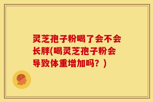 灵芝孢子粉喝了会不会长胖(喝灵芝孢子粉会导致体重增加吗？)