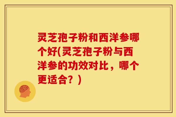 灵芝孢子粉和西洋参哪个好(灵芝孢子粉与西洋参的功效对比,哪个更适合?) 灵芝孢子粉和西洋参哪个好(灵芝孢子粉与西洋参的功效对比,哪个更适合?)