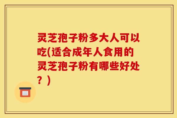 灵芝孢子粉多大人可以吃(适合成年人食用的灵芝孢子粉有哪些好处？)