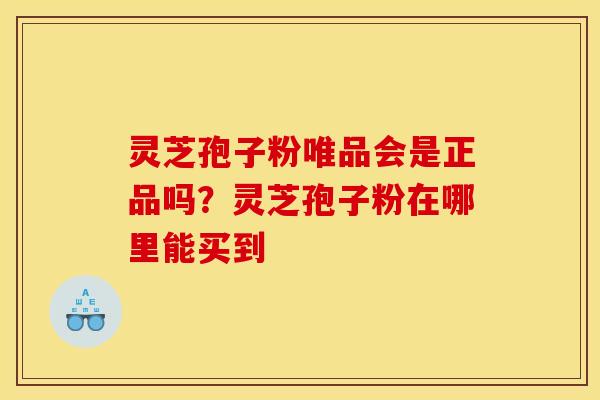 灵芝孢子粉唯品会是正品吗？灵芝孢子粉在哪里能买到