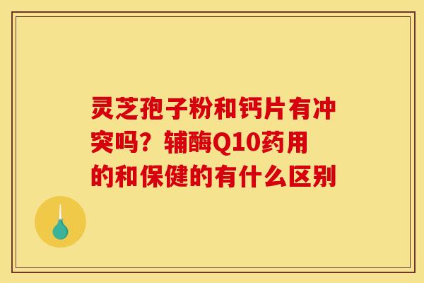 灵芝孢子粉和钙片有冲突吗？辅酶Q10药用的和保健的有什么区别