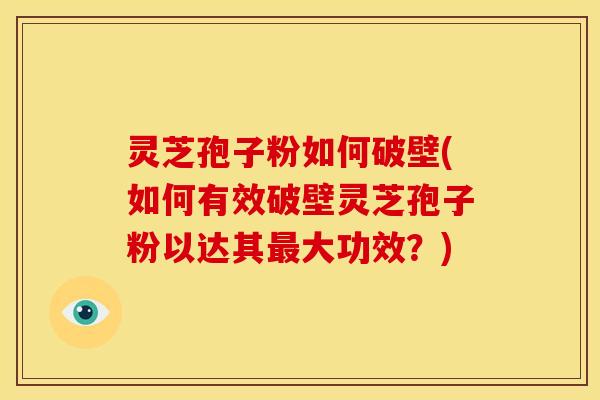 灵芝孢子粉如何破壁(如何有效破壁灵芝孢子粉以达其大功效?) 灵芝孢子粉如何破壁(如何有效破壁灵芝孢子粉以达其大功效?)