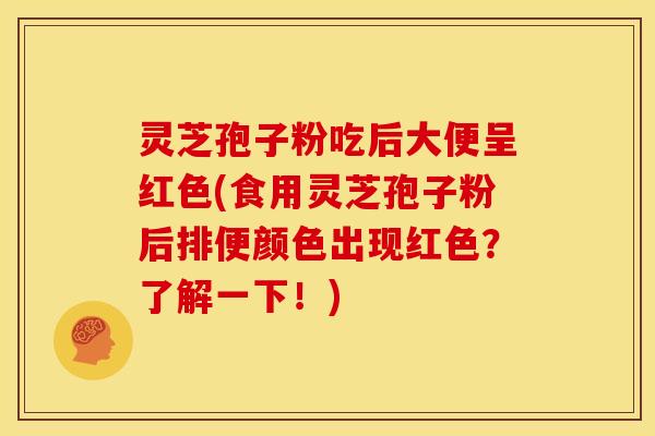灵芝孢子粉吃后大便呈红色(食用灵芝孢子粉后排便颜色出现红色？了解一下！)