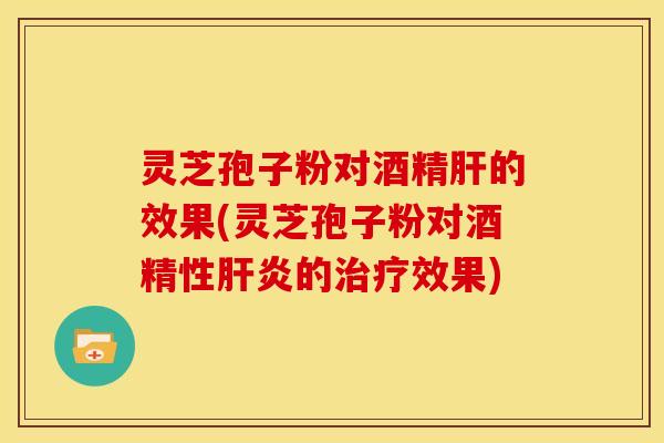 灵芝孢子粉对酒精的效果(灵芝孢子粉对酒精性的效果) 灵芝孢子粉对酒精的效果(灵芝孢子粉对酒精性的效果)