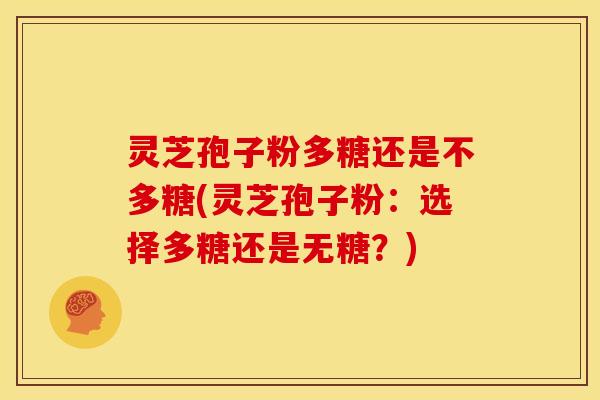 灵芝孢子粉多糖还是不多糖(灵芝孢子粉：选择多糖还是无糖？)