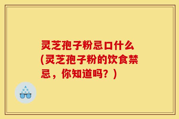 灵芝孢子粉忌口什么 (灵芝孢子粉的饮食禁忌,你知道吗?) 灵芝孢子粉忌口什么 (灵芝孢子粉的饮食禁忌,你知道吗?)
