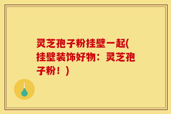 灵芝孢子粉挂壁一起(挂壁装饰好物：灵芝孢子粉！)