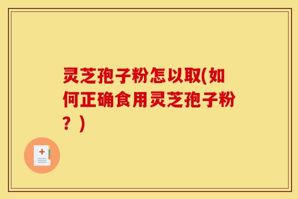 灵芝孢子粉怎以取(如何正确食用灵芝孢子粉?) 灵芝孢子粉怎以取(如何正确食用灵芝孢子粉?)
