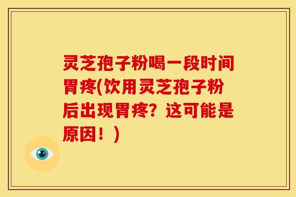 灵芝孢子粉喝一段时间胃疼(饮用灵芝孢子粉后出现胃疼?这可能是原因!) 灵芝孢子粉喝一段时间胃疼(饮用灵芝孢子粉后出现胃疼?这可能是原因!)