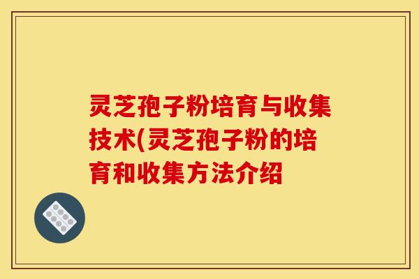 灵芝孢子粉培育与收集技术(灵芝孢子粉的培育和收集方法介绍 灵芝孢子粉培育与收集技术(灵芝孢子粉的培育和收集方法介绍