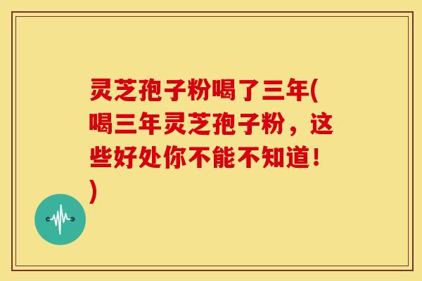 灵芝孢子粉喝了三年(喝三年灵芝孢子粉,这些好处你不能不知道!) 灵芝孢子粉喝了三年(喝三年灵芝孢子粉,这些好处你不能不知道!)