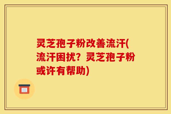 灵芝孢子粉改善流汗(流汗困扰？灵芝孢子粉或许有帮助)